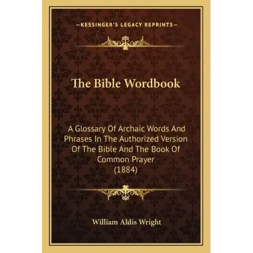 The Bible Wordbook: A Glossary Of Archaic Words And Phrases In The Authorized Version Of The Bible And The Book Of Common Prayer (1884)