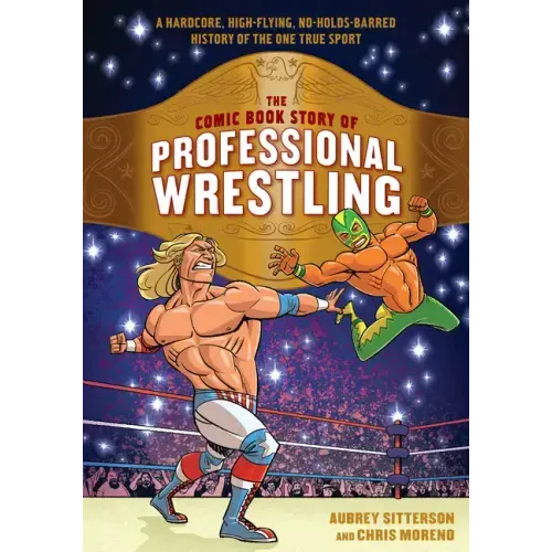 The Comic Book Story of Professional Wrestling: A Hardcore, High-Flying, No-Holds-Barred History of the One True Sport