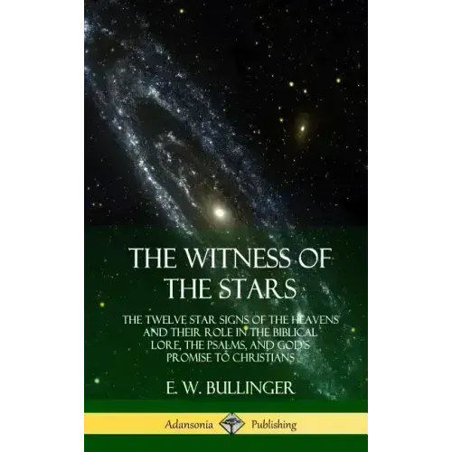 The Witness of the Stars: The Twelve Star Signs of the Heavens and Their Role in the Biblical Lore, the Psalms, and God's Promise to Christians (Hardc
